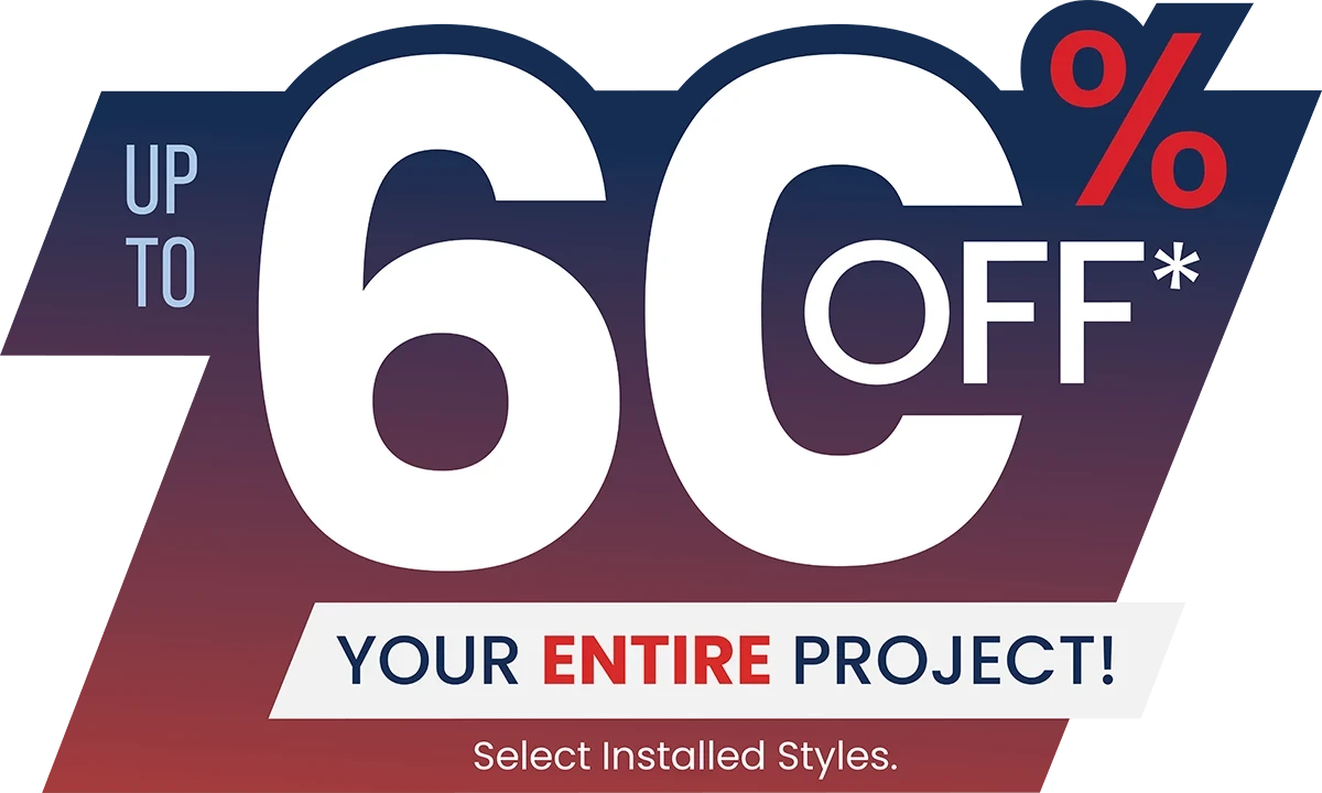 Up to 60% off* your entire project! Select installed styles.